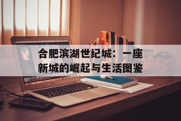 合肥滨湖世纪城：一座新城的崛起与生活图鉴-第1张图片-