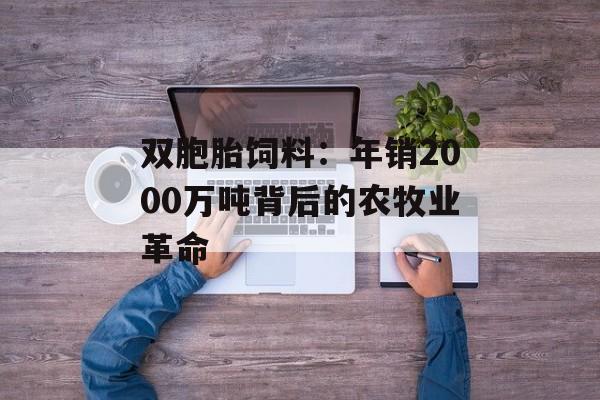 双胞胎饲料：年销2000万吨背后的农牧业革命-第1张图片-