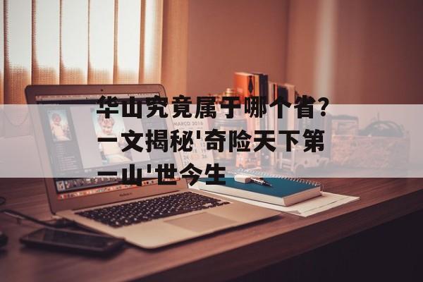 华山究竟属于哪个省？一文揭秘'奇险天下第一山'世今生-第1张图片-