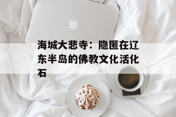海城大悲寺：隐匿在辽东半岛的佛教文化活化石-第1张图片-