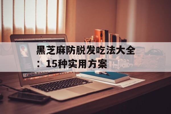 黑芝麻防脱发吃法大全:15种实用方案-第1张图片- 黑芝麻防脱发吃法大全:15种实用方案-第1张图片-