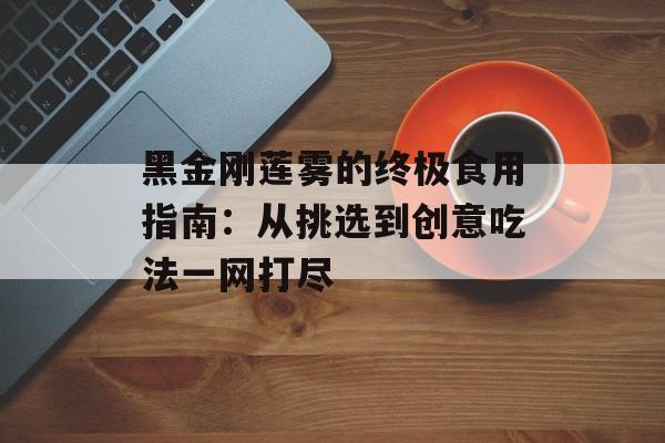 黑金刚莲雾的终极食用指南：从挑选到创意吃法一网打尽-第1张图片-