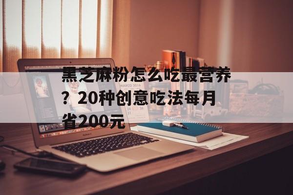 黑芝麻粉怎么吃最营养？20种创意吃法每月省200元-第1张图片-