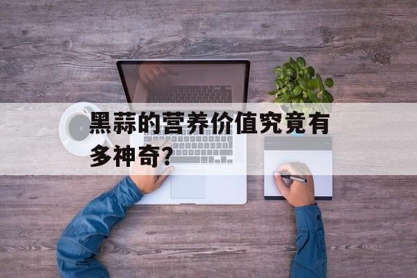 黑蒜的营养价值究竟有多神奇？-第1张图片-