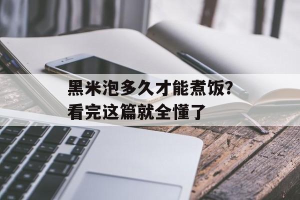 黑米泡多久才能煮饭？看完这篇就全懂了-第1张图片-