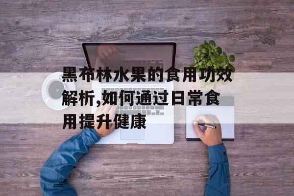 黑布林水果的食用功效解析,如何通过日常食用提升健康-第1张图片-