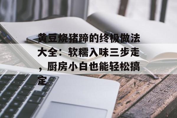 黄豆烧猪蹄的终极做法大全:软糯入味三步走,厨房小白也能轻松搞定-第1张图片- 黄豆烧猪蹄的终极做法大全:软糯入味三步走,厨房小白也能轻松搞定-第1张图片-