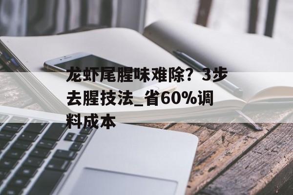 龙虾尾腥味难除？3步去腥技法_省60%调料成本-第1张图片-
