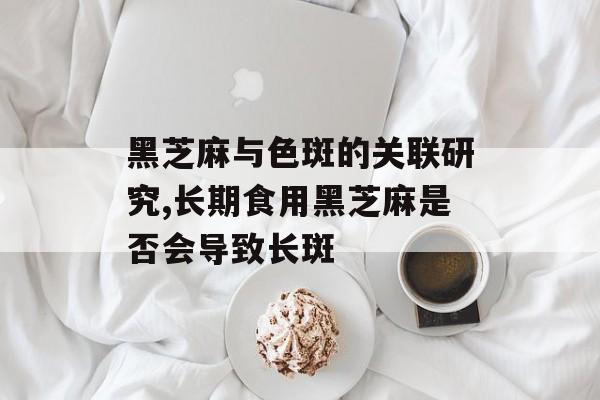 黑芝麻与色斑的关联研究,长期食用黑芝麻是否会导致长斑-第1张图片-