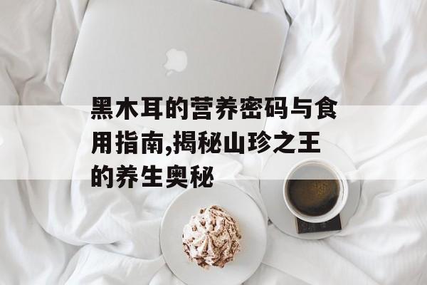 黑木耳的营养密码与食用指南,揭秘山珍之王的养生奥秘-第1张图片-