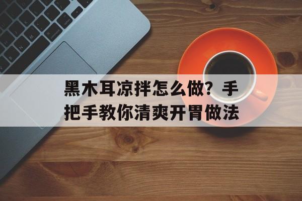 黑木耳凉拌怎么做？手把手教你清爽开胃做法-第1张图片-