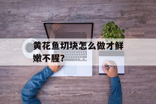 黄花鱼切块怎么做才鲜嫩不腥？-第1张图片-