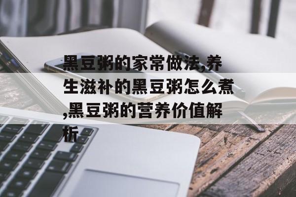 黑豆粥的家常做法,养生滋补的黑豆粥怎么煮,黑豆粥的营养价值解析-第1张图片-