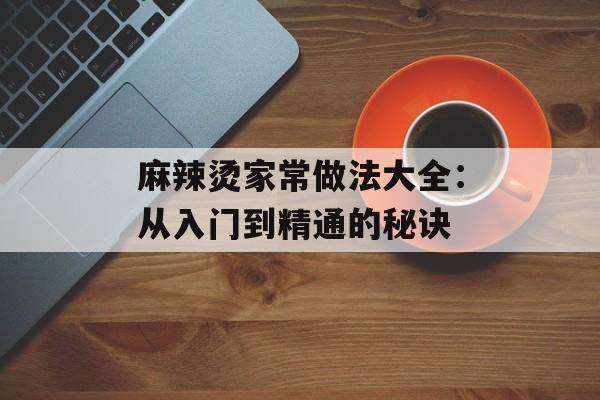 麻辣烫家常做法大全：从入门到精通的秘诀-第1张图片-