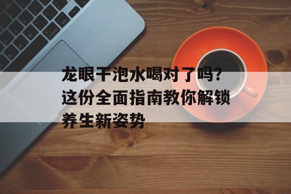 龙眼干泡水喝对了吗？这份全面指南教你解锁养生新姿势-第1张图片-