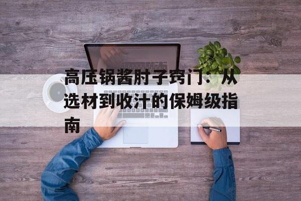 高压锅酱肘子窍门：从选材到收汁的保姆级指南-第1张图片-