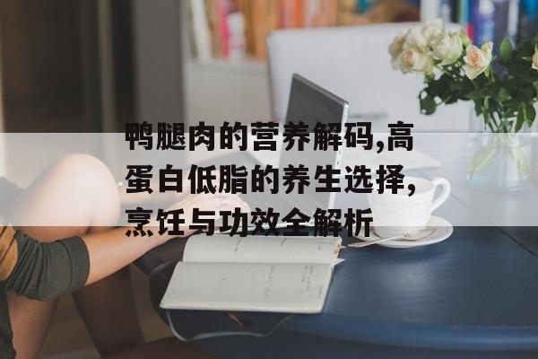鸭腿肉的营养解码,高蛋白低脂的养生选择,烹饪与功效全解析-第1张图片-