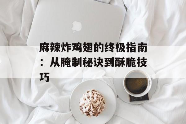 麻辣炸鸡翅的终极指南：从腌制秘诀到酥脆技巧-第1张图片-