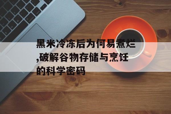 黑米冷冻后为何易煮烂,破解谷物存储与烹饪的科学密码-第1张图片-