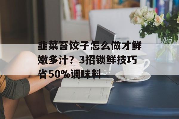 韭菜苔饺子怎么做才鲜嫩多汁？3招锁鲜技巧省50%调味料-第1张图片-