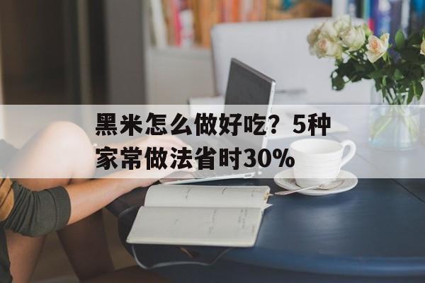 黑米怎么做好吃？5种家常做法省时30%-第1张图片-