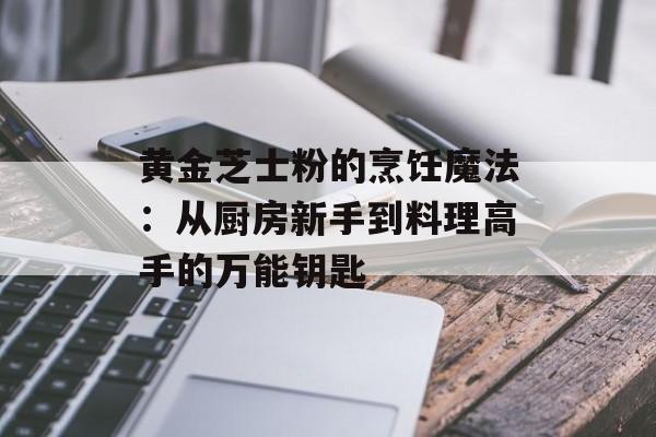 黄金芝士粉的烹饪魔法：从厨房新手到料理高手的万能钥匙-第1张图片-