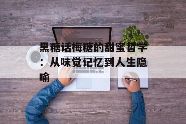 黑糖话梅糖的甜蜜哲学：从味觉记忆到人生隐喻-第1张图片-