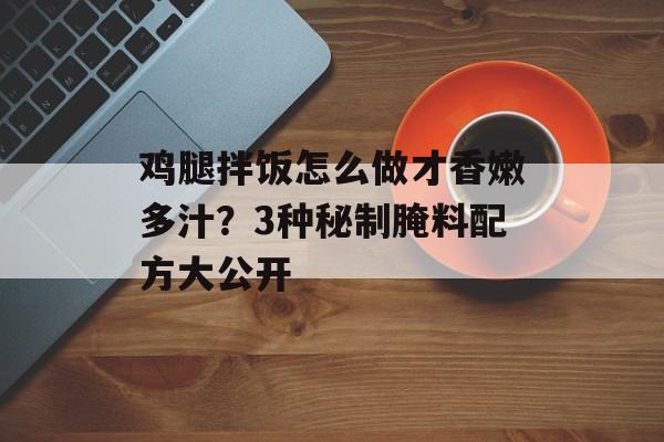 鸡腿拌饭怎么做才香嫩多汁？3种秘制腌料配方大公开-第1张图片-