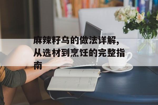 麻辣籽乌的做法详解,从选材到烹饪的完整指南-第1张图片-