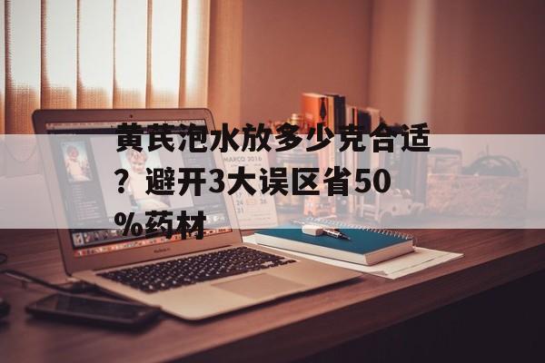 黄芪泡水放多少克合适?避开3大误区省50%药材-第1张图片- 黄芪泡水放多少克合适?避开3大误区省50%药材-第1张图片-