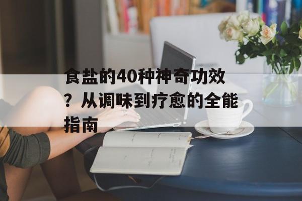 食盐的40种神奇功效？从调味到疗愈的全能指南-第1张图片-