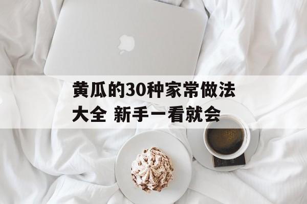 黄瓜的30种家常做法大全 新手一看就会-第1张图片-