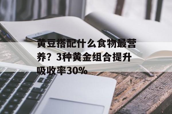 黄豆搭配什么食物最营养？3种黄金组合提升吸收率30%-第1张图片-