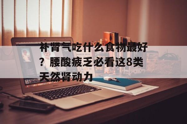 补肾气吃什么食物最好？腰酸疲乏必看这8类天然肾动力-第1张图片-