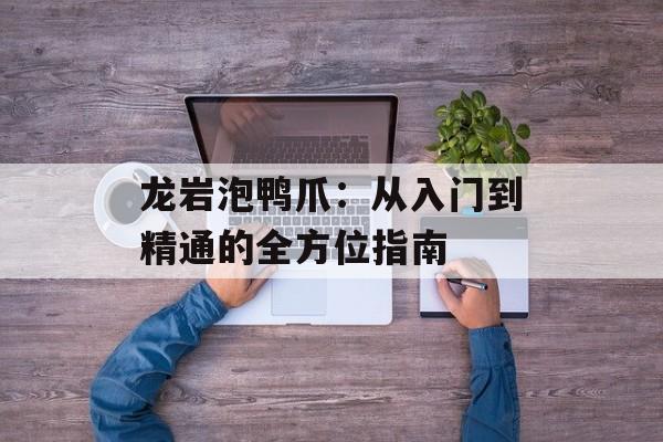 龙岩泡鸭爪：从入门到精通的全方位指南-第1张图片-
