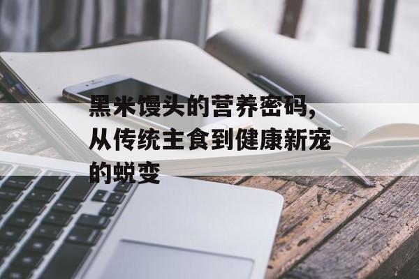 黑米馒头的营养密码,从传统主食到健康新宠的蜕变-第1张图片-