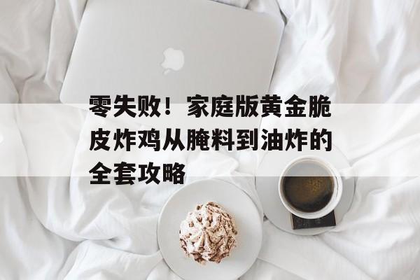 零失败！家庭版黄金脆皮炸鸡从腌料到油炸的全套攻略-第1张图片-
