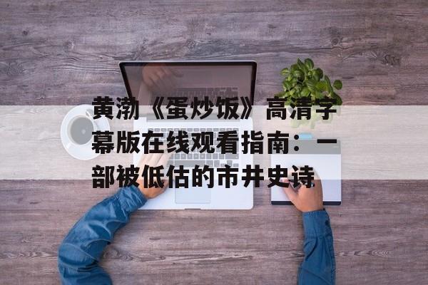 黄渤《蛋炒饭》高清字幕版在线观看指南:一部被低估的市井史诗-第1张图片- 黄渤《蛋炒饭》高清字幕版在线观看指南:一部被低估的市井史诗-第1张图片-