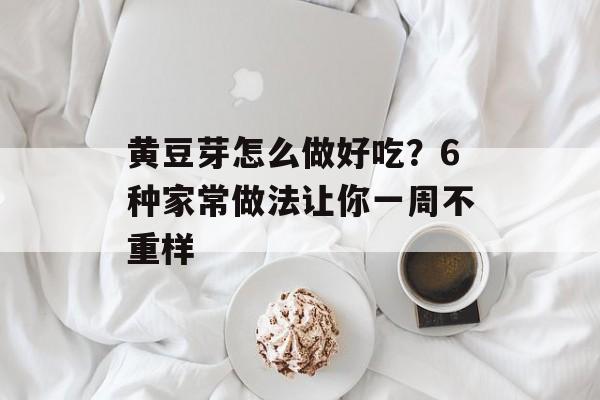 黄豆芽怎么做好吃？6种家常做法让你一周不重样-第1张图片-