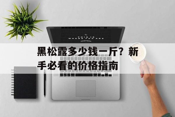 黑松露多少钱一斤？新手必看的价格指南-第1张图片-