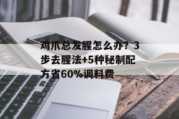 鸡爪总发腥怎么办？3步去腥法+5种秘制配方省60%调料费-第1张图片-