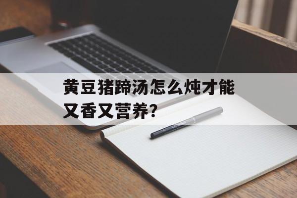 黄豆猪蹄汤怎么炖才能又香又营养？-第1张图片-