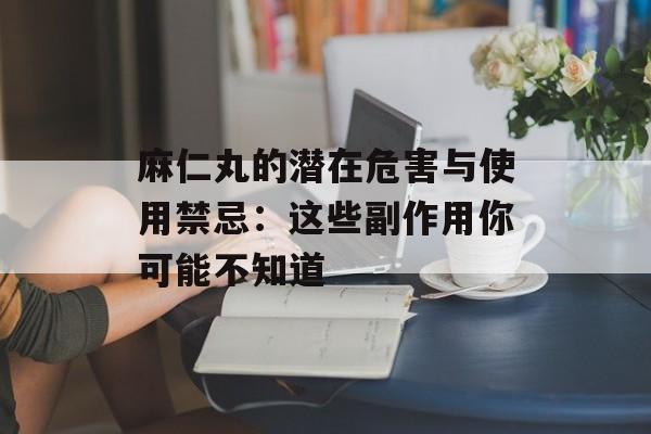 麻仁丸的潜在危害与使用禁忌：这些副作用你可能不知道-第1张图片-