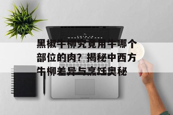 黑椒牛柳究竟用牛哪个部位的肉？揭秘中西方牛柳差异与烹饪奥秘-第1张图片-