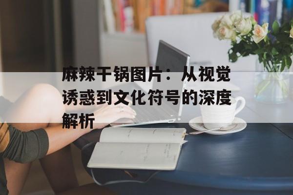麻辣干锅图片：从视觉诱惑到文化符号的深度解析-第1张图片-