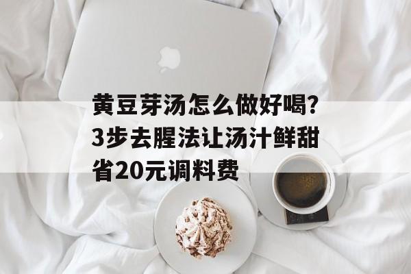 黄豆芽汤怎么做好喝？3步去腥法让汤汁鲜甜省20元调料费-第1张图片-