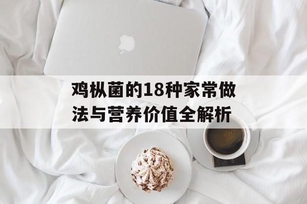鸡枞菌的18种家常做法与营养价值全解析-第1张图片-