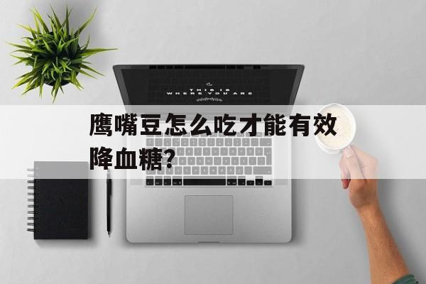 鹰嘴豆怎么吃才能有效降血糖？-第1张图片-