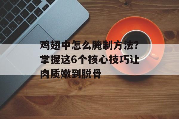 鸡翅中怎么腌制方法？掌握这6个核心技巧让肉质嫩到脱骨-第1张图片-