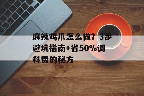 麻辣鸡爪怎么做？3步避坑指南+省50%调料费的秘方-第1张图片-